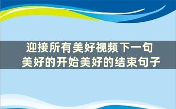 迎接所有美好视频下一句 美好的开始美好的结束句子